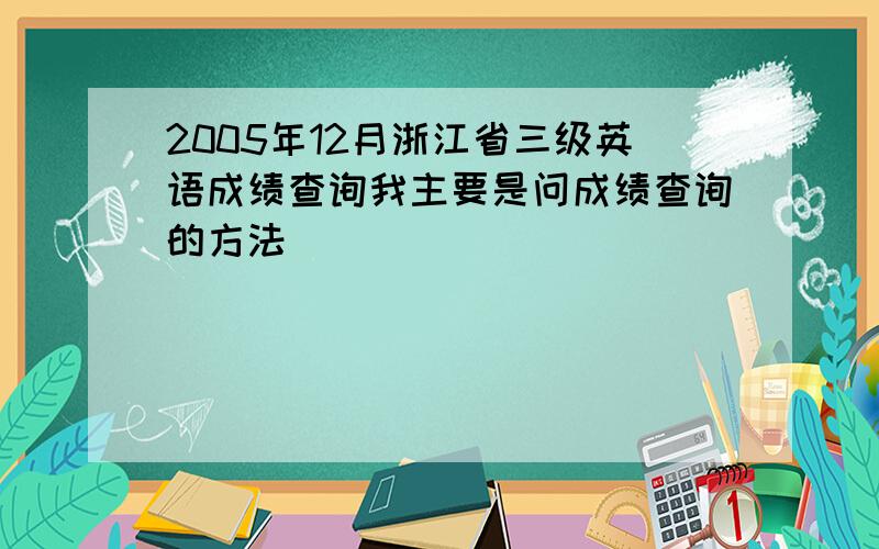 2005年12月浙江省三级英语成绩查询我主要是问成绩查询的方法