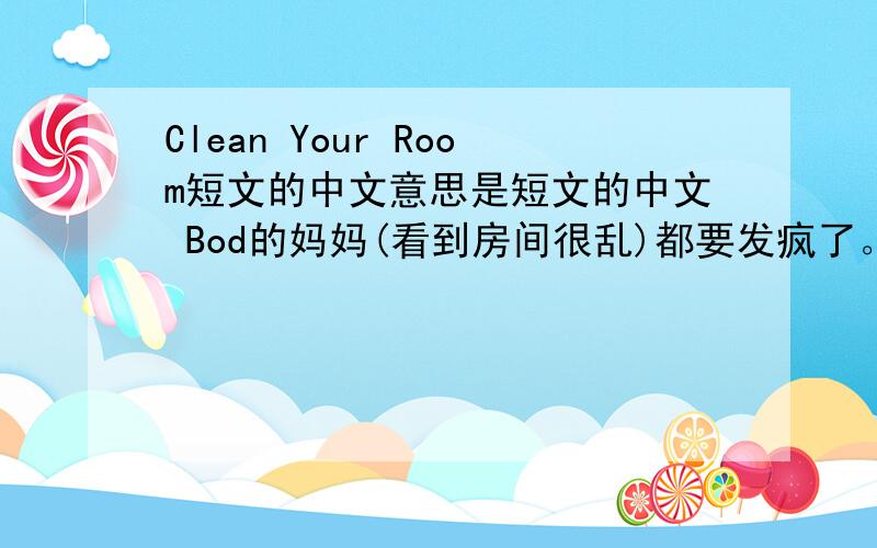 Clean Your Room短文的中文意思是短文的中文 Bod的妈妈(看到房间很乱)都要发疯了。他的房间真是乱七八糟!她说: