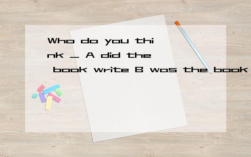 Who do you think _ A did the book write B was the book written C was the book written byA did the book writeB was the book writtenC was the book written byD the book was written by