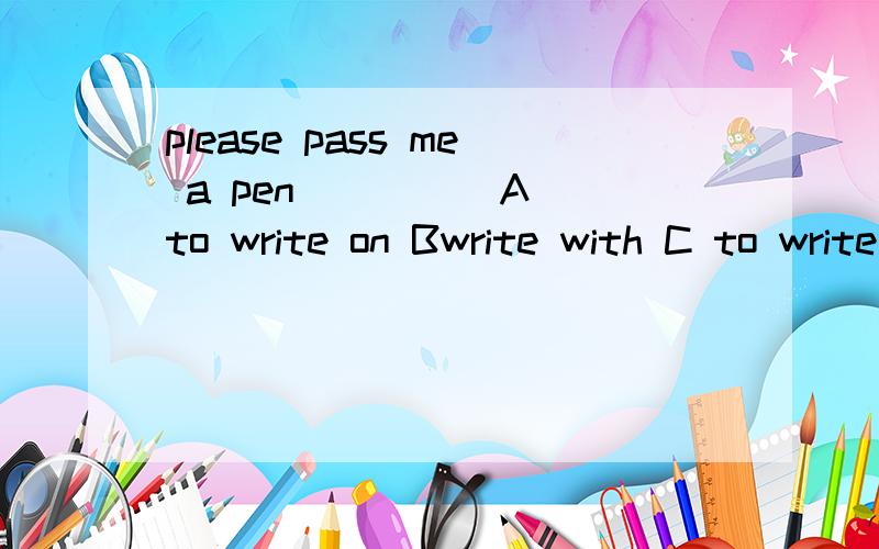 please pass me a pen ____ A to write on Bwrite with C to write with D writing