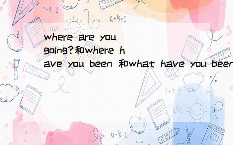 where are you going?和where have you been 和what have you been?