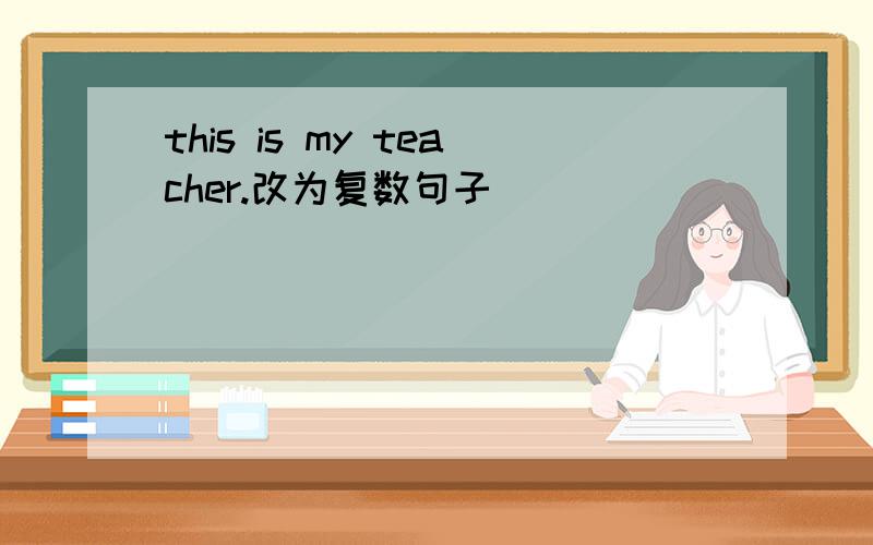 this is my teacher.改为复数句子