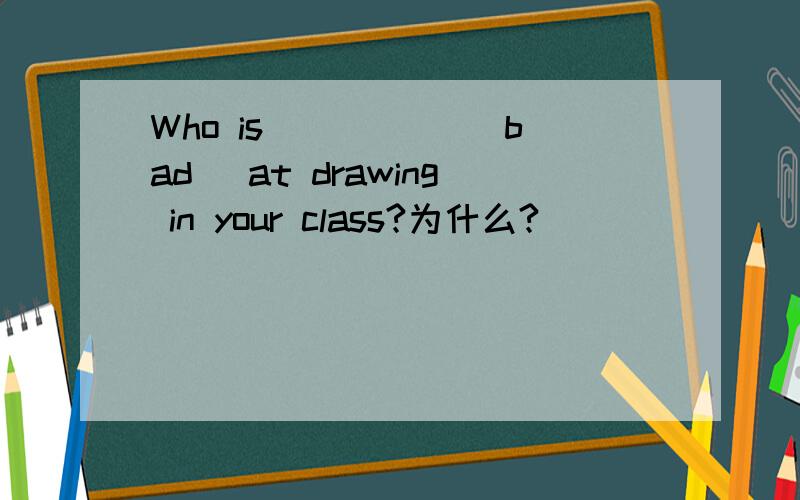 Who is _____(bad) at drawing in your class?为什么?