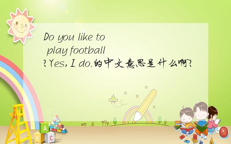 Do you like to play football?Yes,I do.的中文意思是什么啊?