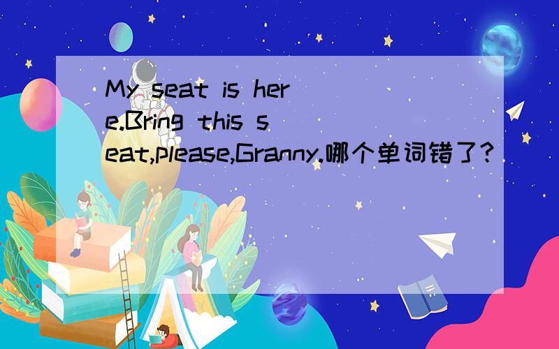 My seat is here.Bring this seat,please,Granny.哪个单词错了?