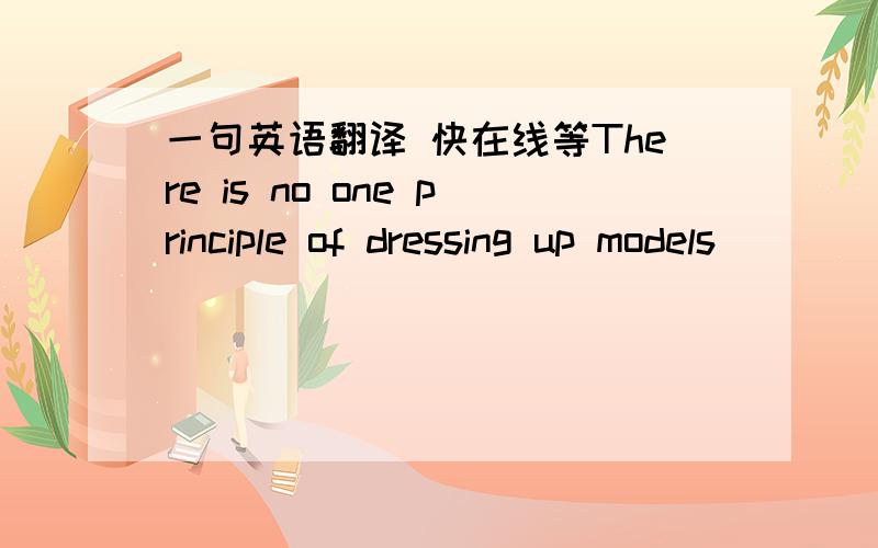 一句英语翻译 快在线等There is no one principle of dressing up models