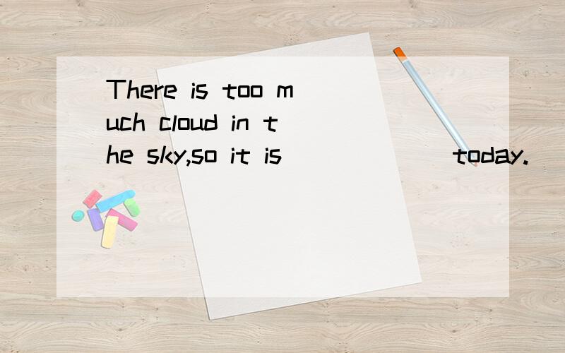 There is too much cloud in the sky,so it is ______today.