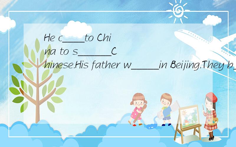 He c____to China to s______Chinese.His father w_____in Beijing.They b_____like China