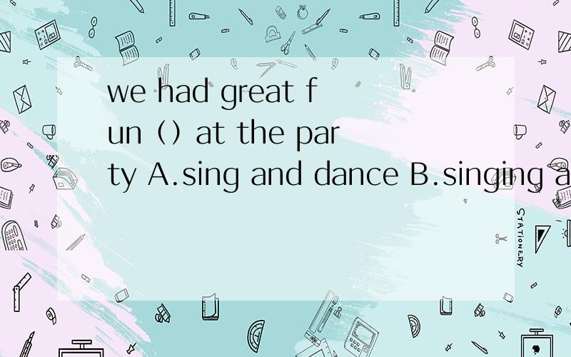 we had great fun（）at the party A.sing and dance B.singing and dancing C.sang and danced D.to sing and dance