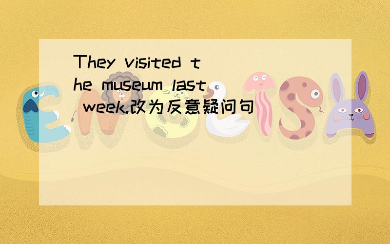 They visited the museum last week.改为反意疑问句