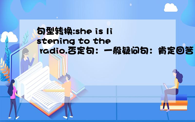 句型转换:she is listening to the radio.否定句：一般疑问句：肯定回答：否定回答: