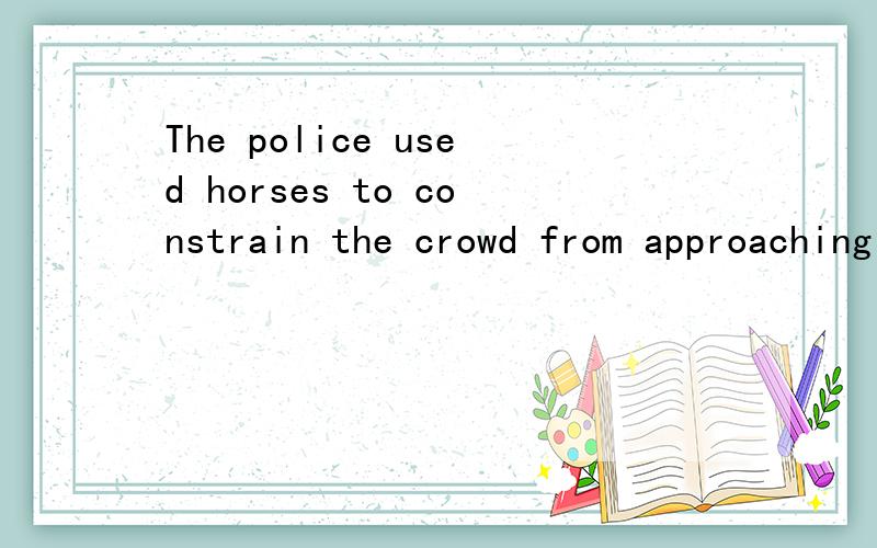 The police used horses to constrain the crowd from approaching the conference hallfrom在这里怎么解释?