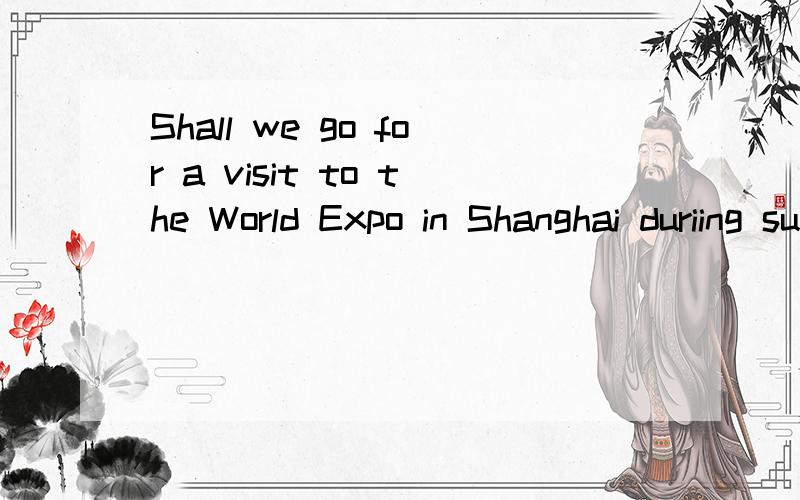 Shall we go for a visit to the World Expo in Shanghai duriing summer vacation?______ _______ go for a visit to the World Expo in Shanghai during summer vacation?
