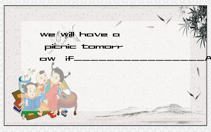 we will have a picnic tomorrow,if________________A.I have time B.I had time C.I have had time D.I will have time