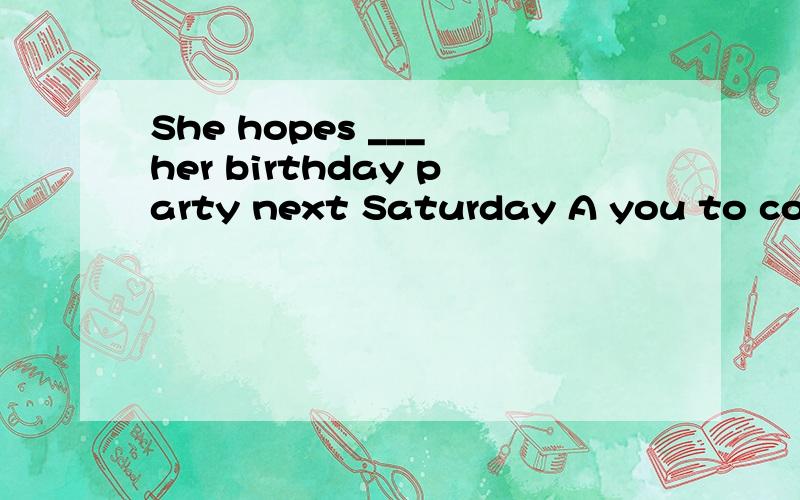She hopes ___ her birthday party next Saturday A you to come toB that you to come C you come Dthat you can come to