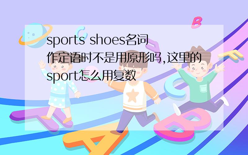 sports shoes名词作定语时不是用原形吗,这里的sport怎么用复数