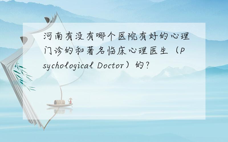 河南有没有哪个医院有好的心理门诊的和著名临床心理医生（Psychological Doctor）的?