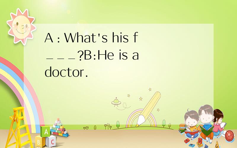 A：What's his f___?B:He is a doctor.