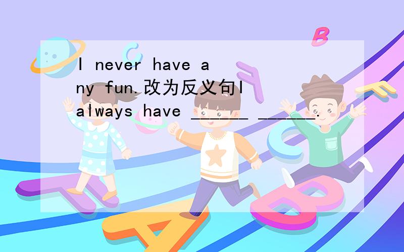 I never have any fun.改为反义句I always have ______ ______.