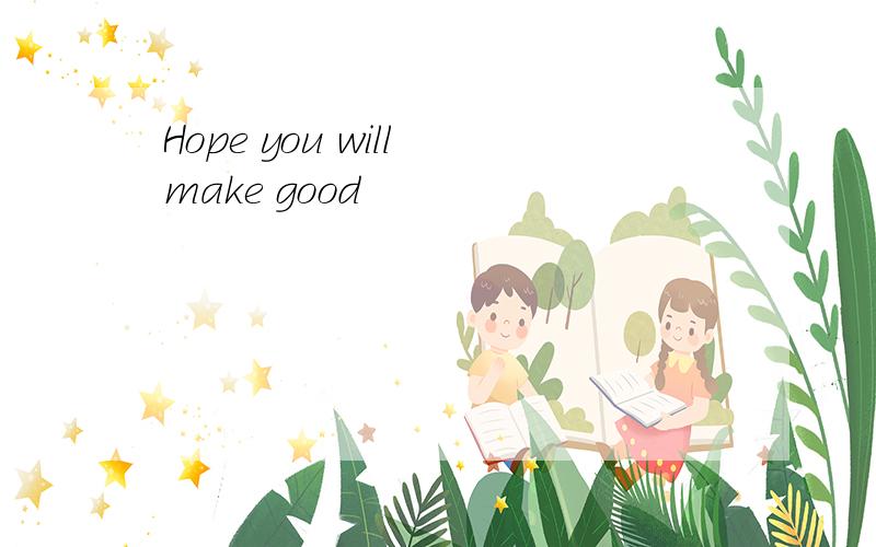 Hope you will make good