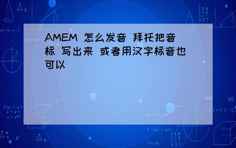 AMEM 怎么发音 拜托把音标 写出来 或者用汉字标音也可以