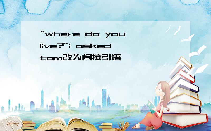 “where do you live?”i asked tom改为间接引语