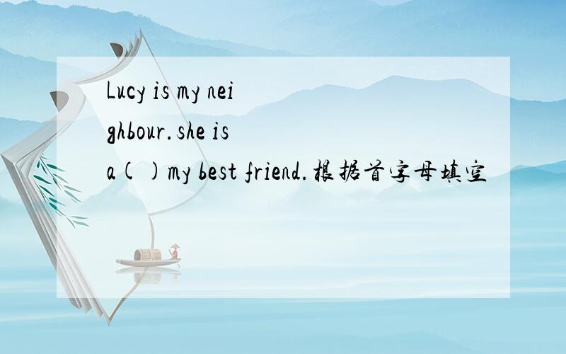 Lucy is my neighbour.she is a()my best friend.根据首字母填空