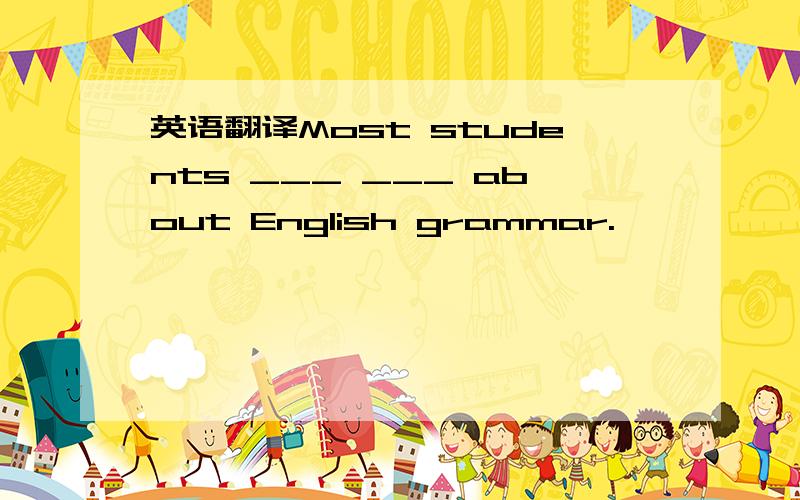 英语翻译Most students ___ ___ about English grammar.