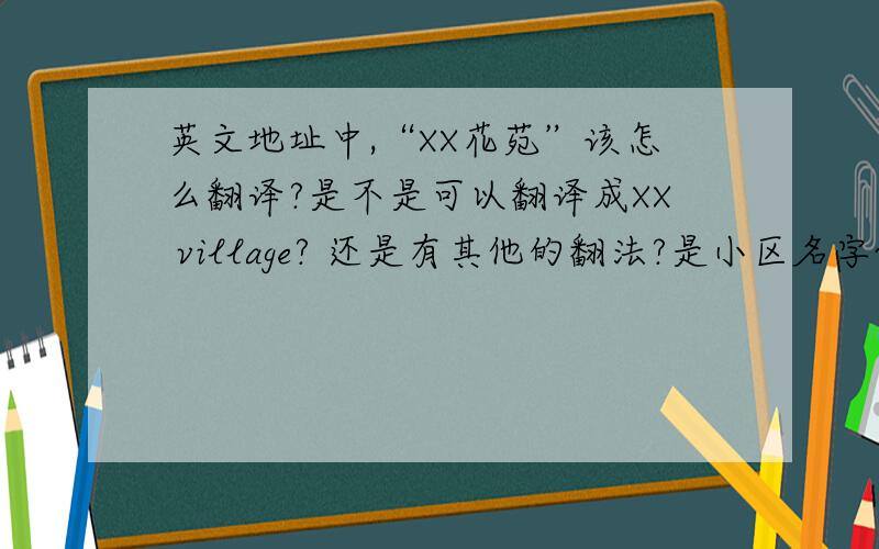英文地址中,“XX花苑”该怎么翻译?是不是可以翻译成XX village? 还是有其他的翻法?是小区名字~~