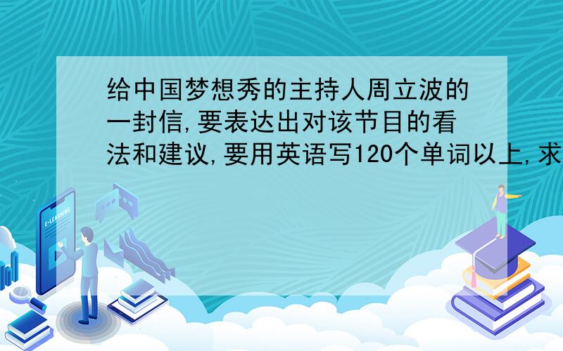 给中国梦想秀的主持人周立波的一封信,要表达出对该节目的看法和建议,要用英语写120个单词以上,求范文急