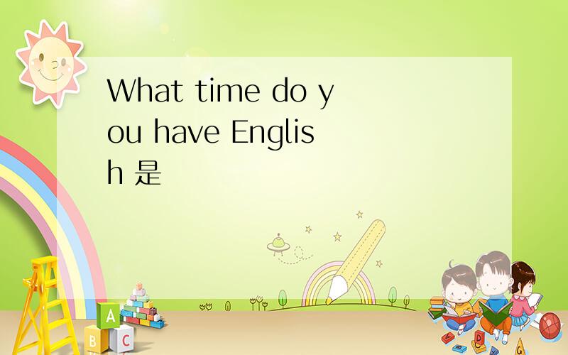 What time do you have English 是