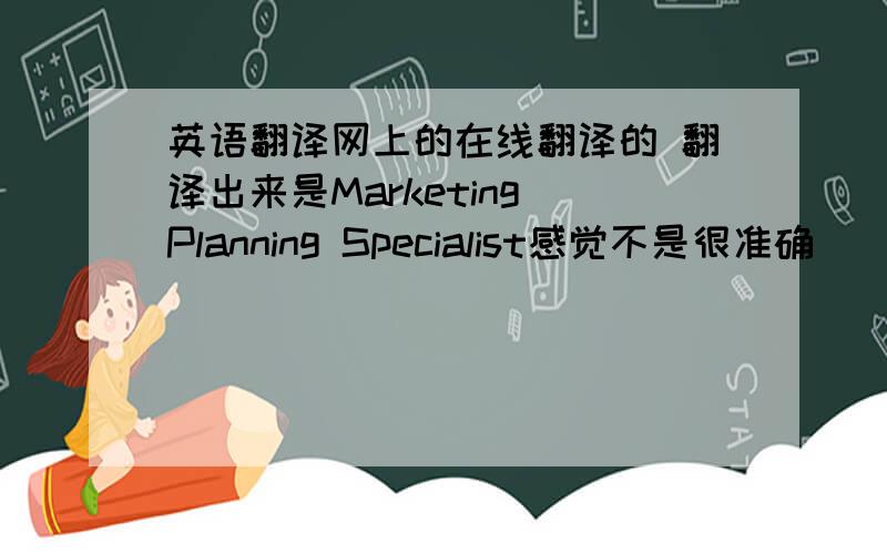 英语翻译网上的在线翻译的 翻译出来是Marketing Planning Specialist感觉不是很准确