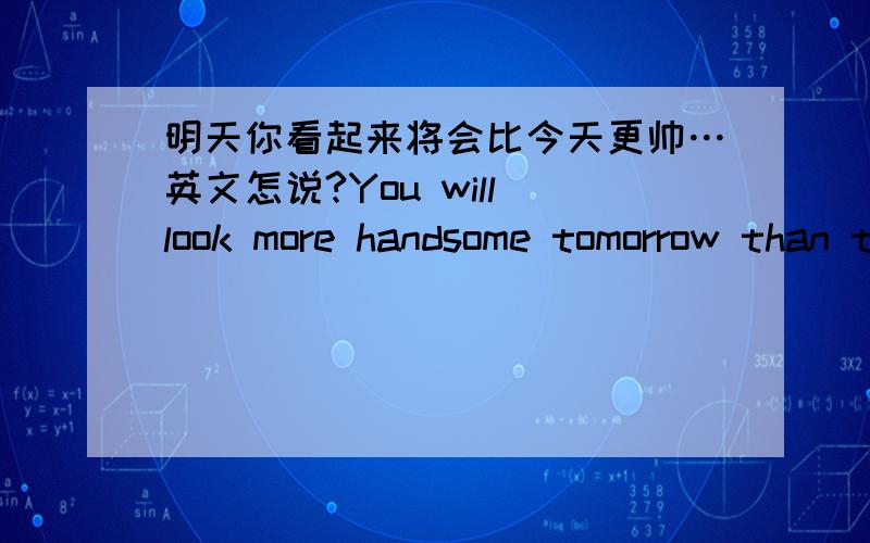 明天你看起来将会比今天更帅…英文怎说?You will look more handsome tomorrow than today这样可以吗