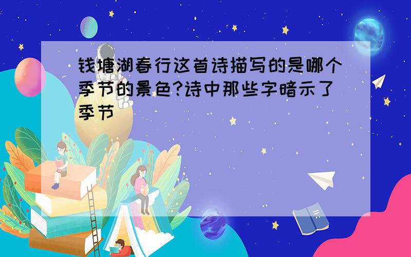 钱塘湖春行这首诗描写的是哪个季节的景色?诗中那些字暗示了季节