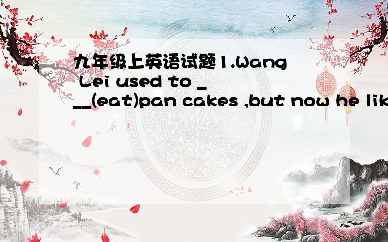 九年级上英语试题1.Wang Lei used to ___(eat)pan cakes ,but now he likes Chinese bread and rice.2.
