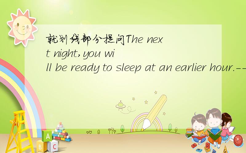 就划线部分提问The next night,you will be ready to sleep at an earlier hour.-------------------