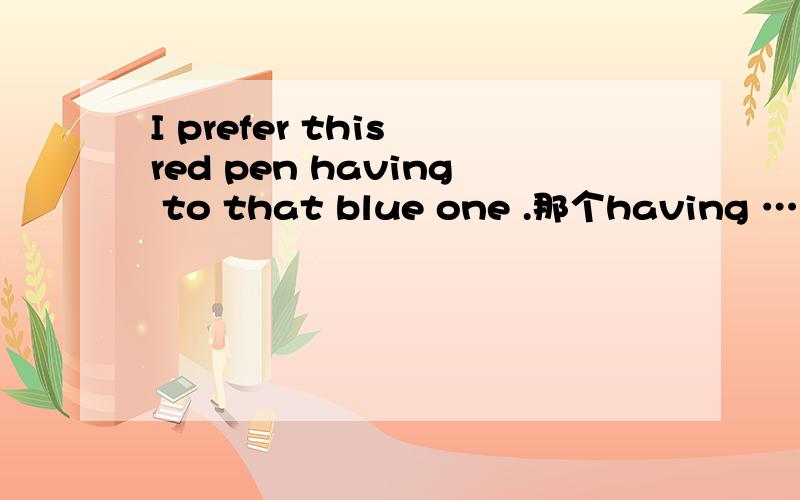 I prefer this red pen having to that blue one .那个having ……