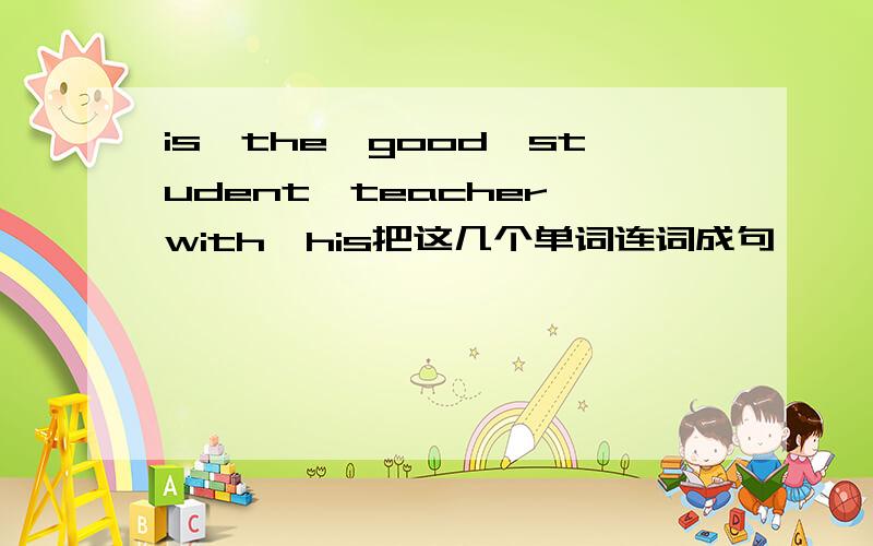 is,the,good,student,teacher,with,his把这几个单词连词成句