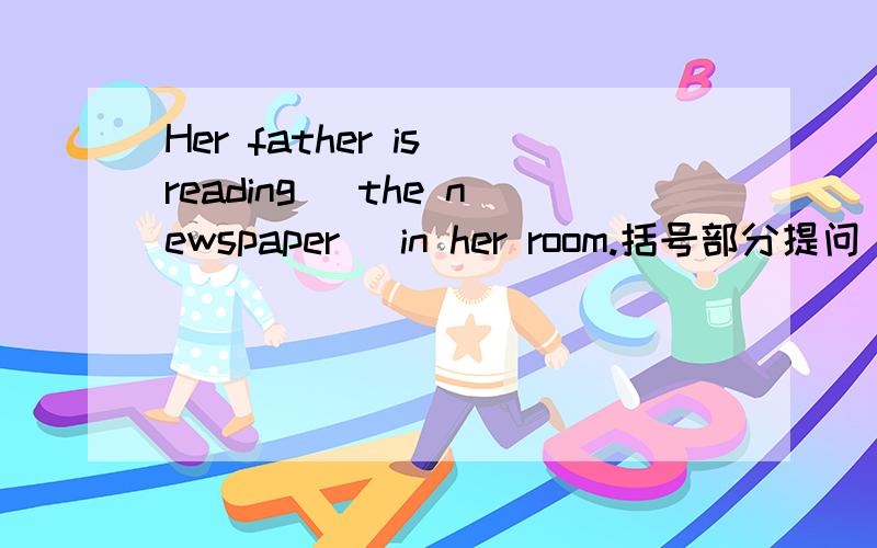 Her father is reading（ the newspaper） in her room.括号部分提问