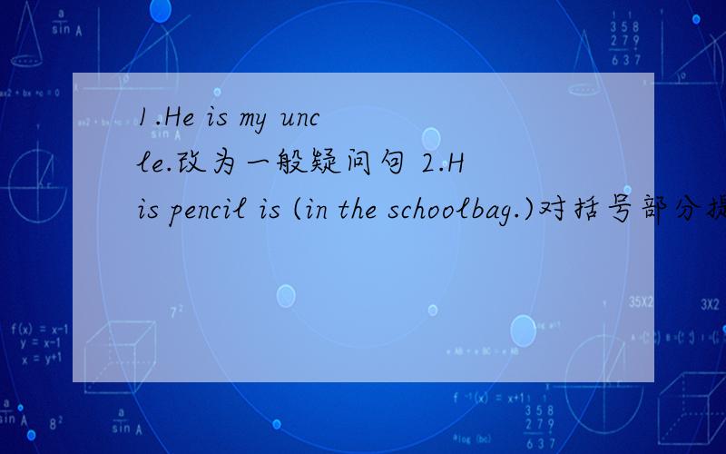 1.He is my uncle.改为一般疑问句 2.His pencil is (in the schoolbag.)对括号部分提问3.where are your model planes?补全回答 __ __on the sofa.4.l am tidy.My brother is not tidy.合并为一句话 5.The English girl is (my friend)对括