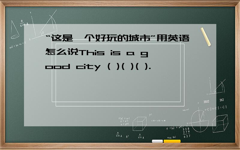 “这是一个好玩的城市”用英语怎么说This is a good city ( )( )( ).