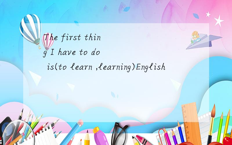 The first thing I have to do is(to learn ,learning)English