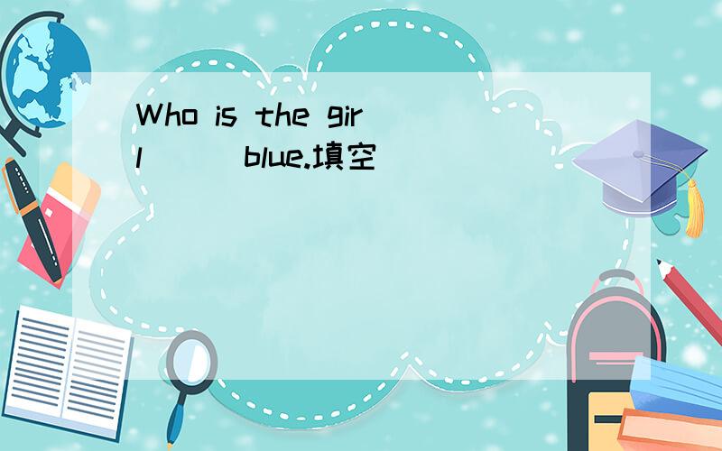 Who is the girl ( )blue.填空