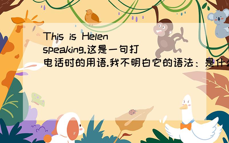 This is Helen speaking.这是一句打电话时的用语.我不明白它的语法：是什么成分?它是动词的形式,还是名词,它在句中作什么语?不好意思，写漏了。我问的是 speaking 在句中是名词还是动词的现在