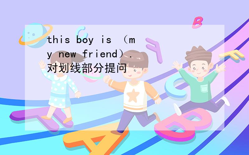this boy is （my new friend）.对划线部分提问