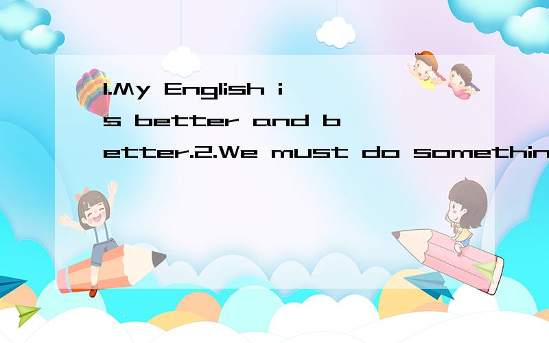 1.My English is better and better.2.We must do something to stop it.3.Tree can help hold soil together.4.This makes our environment worse.5.The bottle is filled with milk.6.What’s your preference?7.I like English better history.8.We arrived in Beij