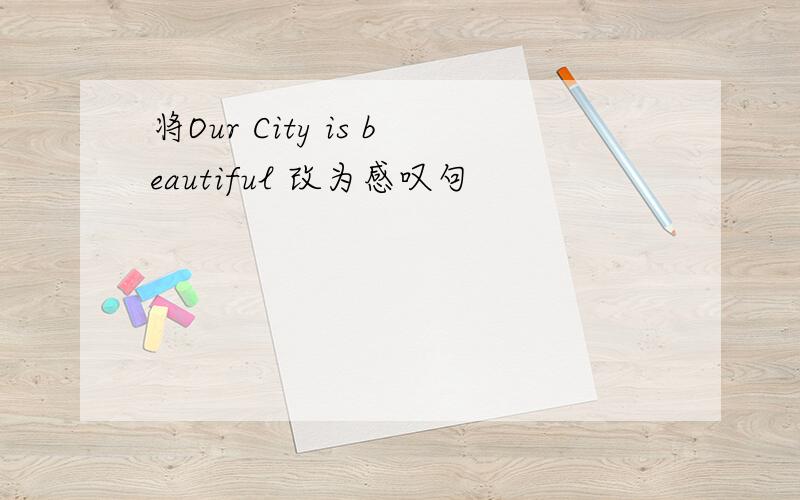 将Our City is beautiful 改为感叹句
