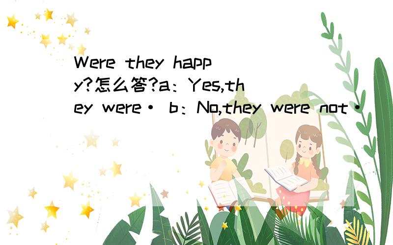 Were they happy?怎么答?a：Yes,they were· b：No,they were not·