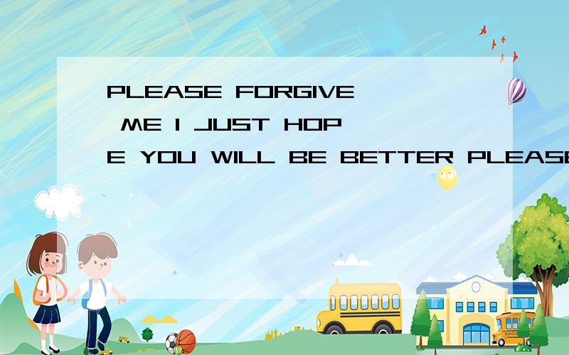 PLEASE FORGIVE ME I JUST HOPE YOU WILL BE BETTER PLEASE FORGET ME