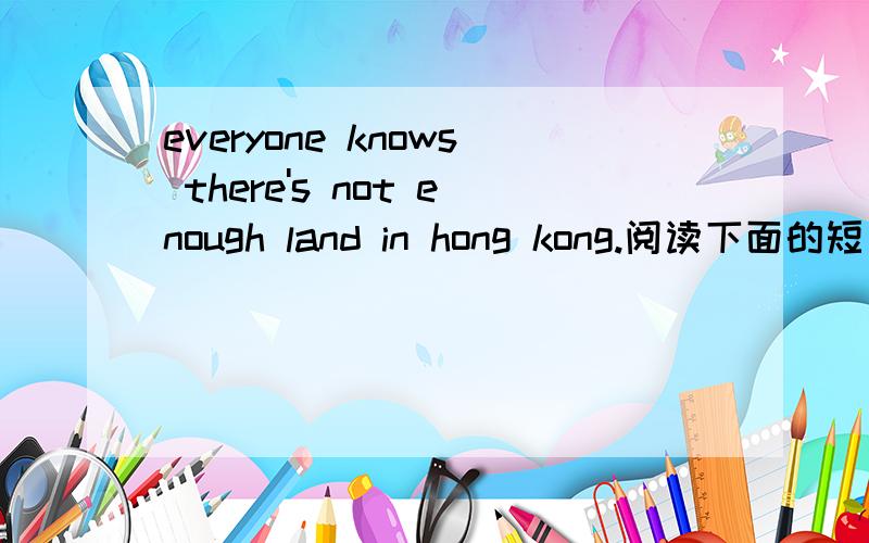everyone knows there's not enough land in hong kong.阅读下面的短文,照后根据有关内容回答问题.( 每小题2分 )Everyone knows there's not enough land in Hong Kong.If you go there by air,you will arrive at Kai Tak Airport.This was bui